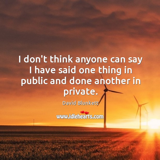 I don’t think anyone can say I have said one thing in public and done another in private. David Blunkett Picture Quote