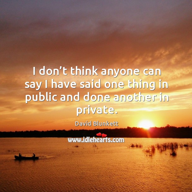 I don’t think anyone can say I have said one thing in public and done another in private. David Blunkett Picture Quote