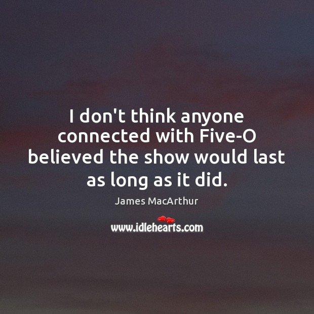 I don’t think anyone connected with Five-O believed the show would last as long as it did. James MacArthur Picture Quote