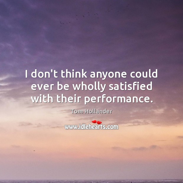 I don’t think anyone could ever be wholly satisfied with their performance. Tom Hollander Picture Quote