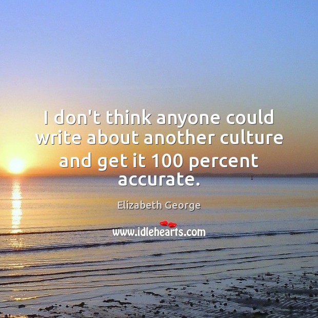 I don’t think anyone could write about another culture and get it 100 percent accurate. Elizabeth George Picture Quote