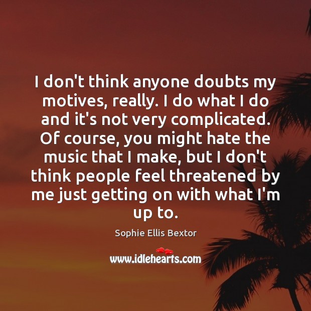 I don’t think anyone doubts my motives, really. I do what I Sophie Ellis Bextor Picture Quote