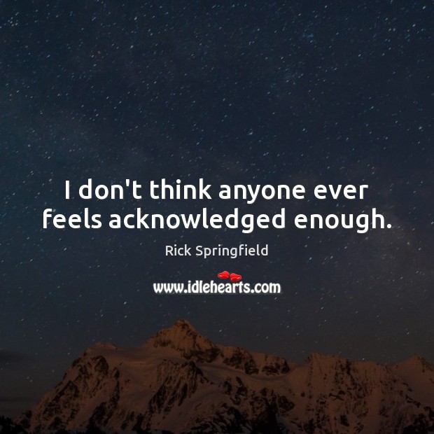 I don’t think anyone ever feels acknowledged enough. Rick Springfield Picture Quote