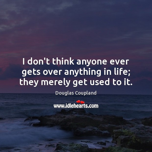 I don’t think anyone ever gets over anything in life; they merely get used to it. Douglas Coupland Picture Quote