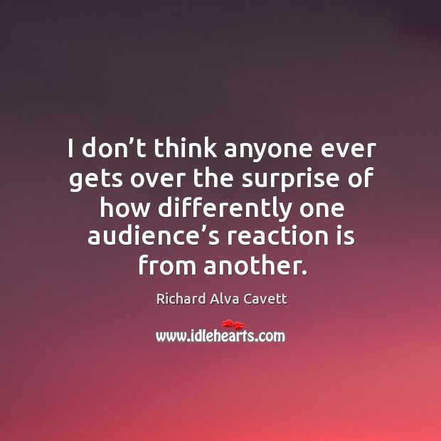 I don’t think anyone ever gets over the surprise of how differently one audience’s reaction is from another. Richard Alva Cavett Picture Quote