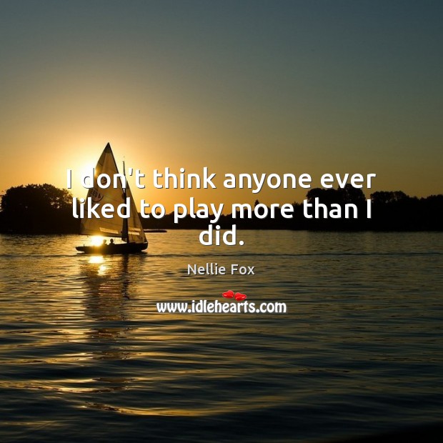 I don’t think anyone ever liked to play more than I did. Nellie Fox Picture Quote