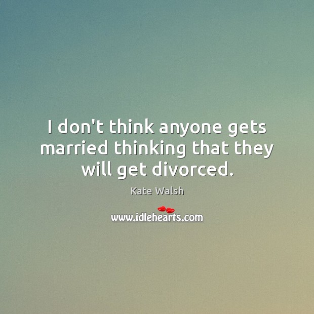 I don’t think anyone gets married thinking that they will get divorced. Kate Walsh Picture Quote