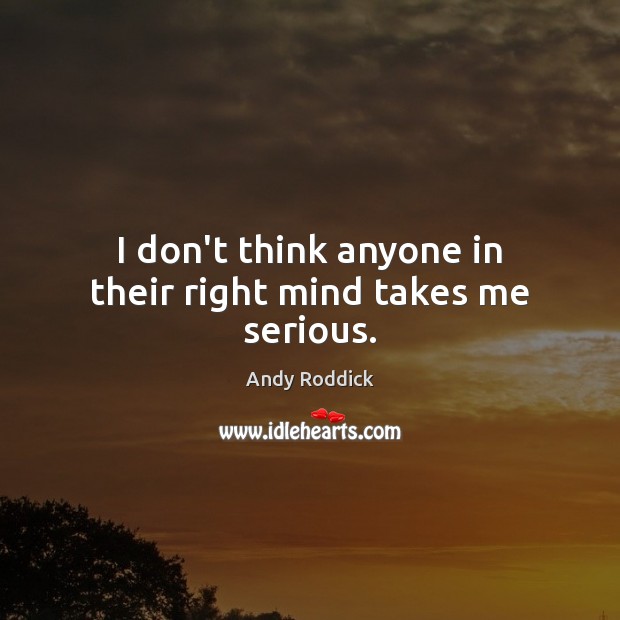 I don’t think anyone in their right mind takes me serious. Andy Roddick Picture Quote