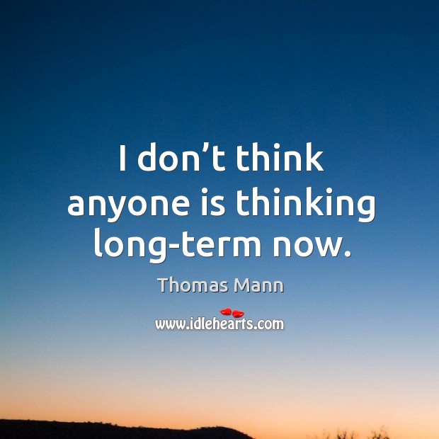 I don’t think anyone is thinking long-term now. Image