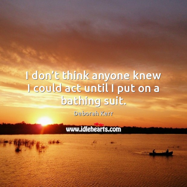 I don’t think anyone knew I could act until I put on a bathing suit. Deborah Kerr Picture Quote