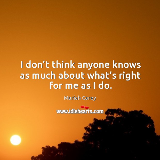 I don’t think anyone knows as much about what’s right for me as I do. Mariah Carey Picture Quote
