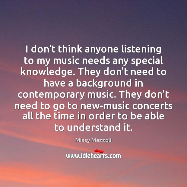 I don’t think anyone listening to my music needs any special knowledge. Missy Mazzoli Picture Quote