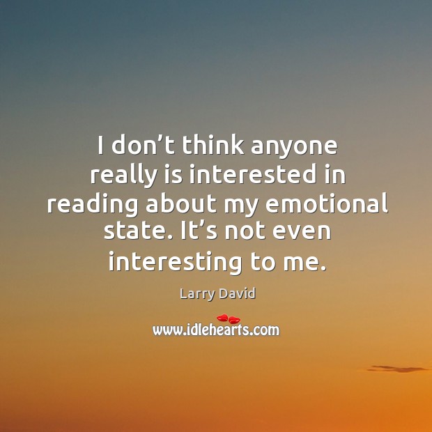 I don’t think anyone really is interested in reading about my emotional state. It’s not even interesting to me. Larry David Picture Quote