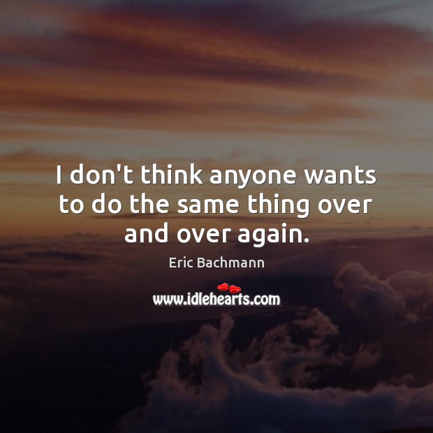 I don’t think anyone wants to do the same thing over and over again. Eric Bachmann Picture Quote