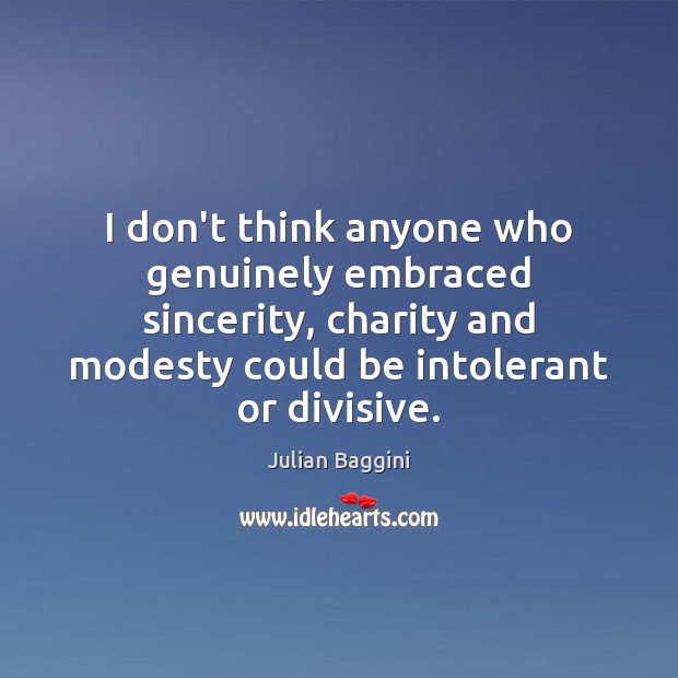 I don’t think anyone who genuinely embraced sincerity, charity and modesty could 