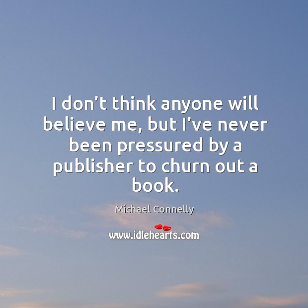 I don’t think anyone will believe me, but I’ve never been pressured by a publisher to churn out a book. Michael Connelly Picture Quote