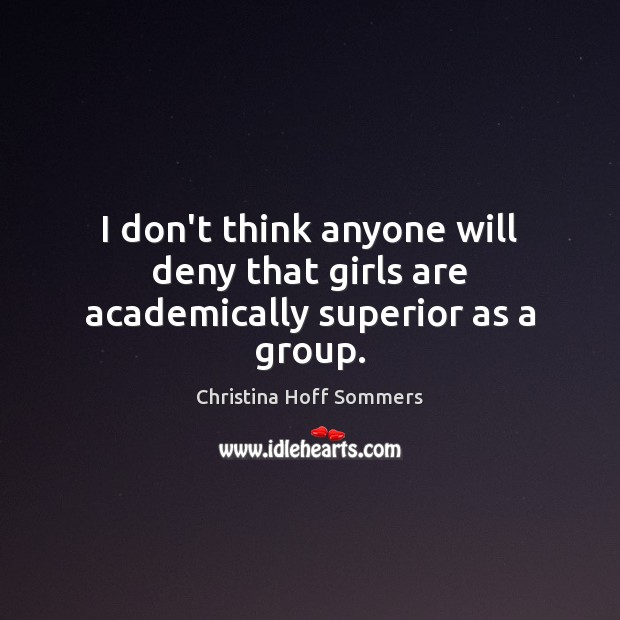 I don’t think anyone will deny that girls are academically superior as a group. Christina Hoff Sommers Picture Quote