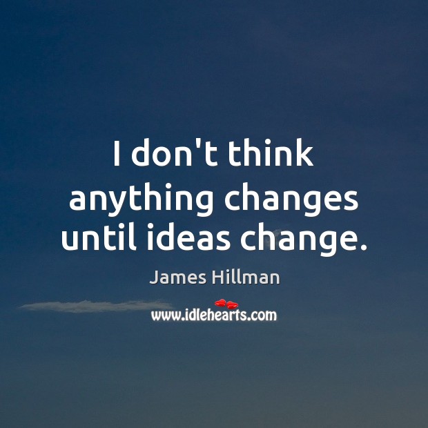 I don’t think anything changes until ideas change. James Hillman Picture Quote