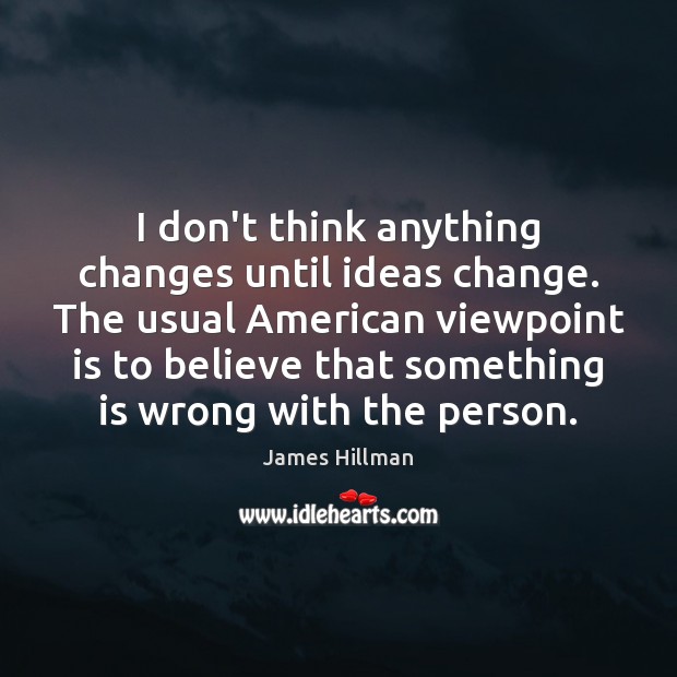 I don’t think anything changes until ideas change. The usual American viewpoint James Hillman Picture Quote