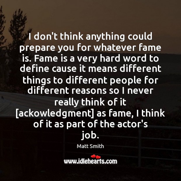 I don’t think anything could prepare you for whatever fame is. Fame Matt Smith Picture Quote