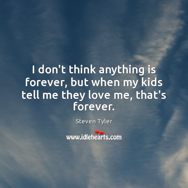 I don’t think anything is forever, but when my kids tell me they love me, that’s forever. Image