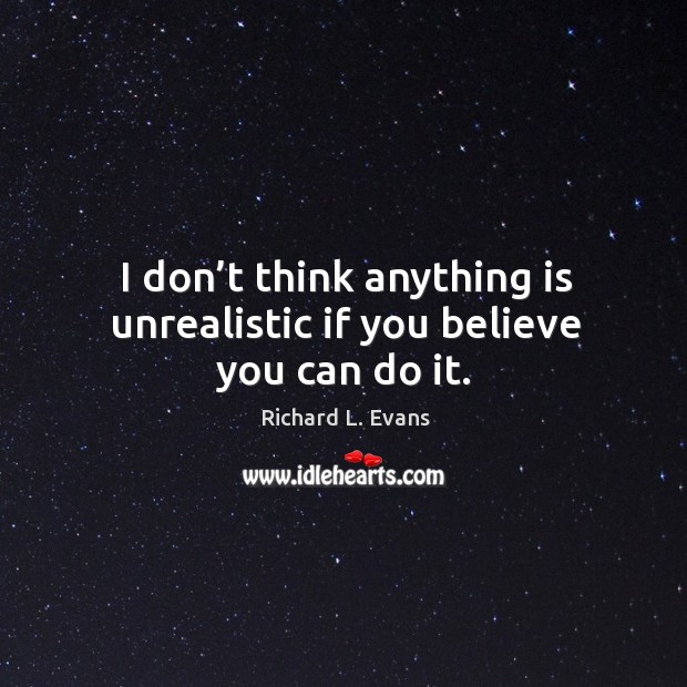 I don’t think anything is unrealistic if you believe you can do it. Richard L. Evans Picture Quote