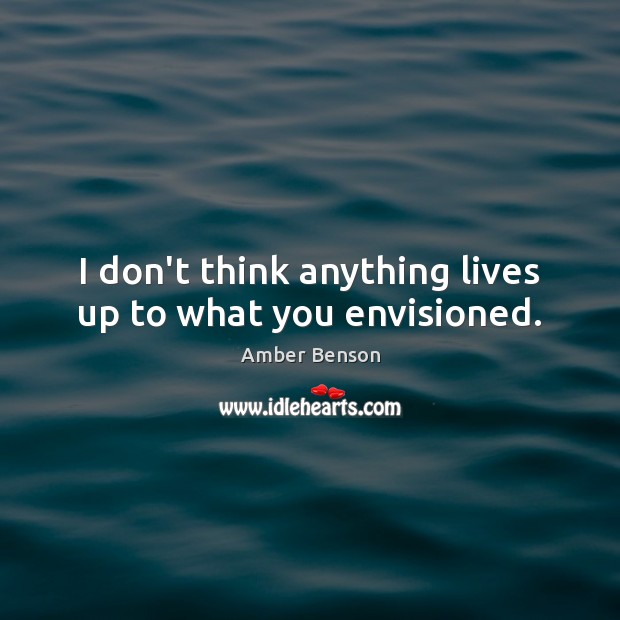 I don’t think anything lives up to what you envisioned. Image