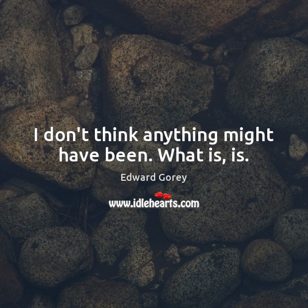I don’t think anything might have been. What is, is. Edward Gorey Picture Quote
