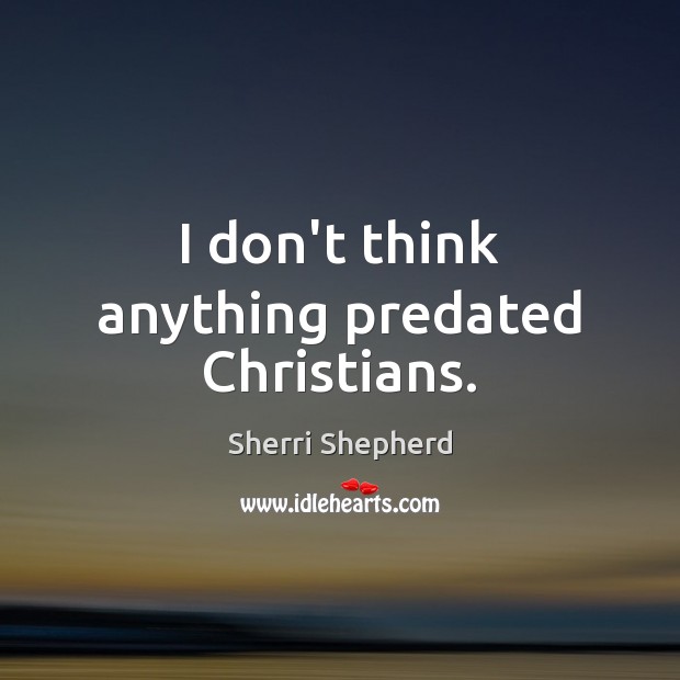 I don’t think anything predated Christians. Sherri Shepherd Picture Quote