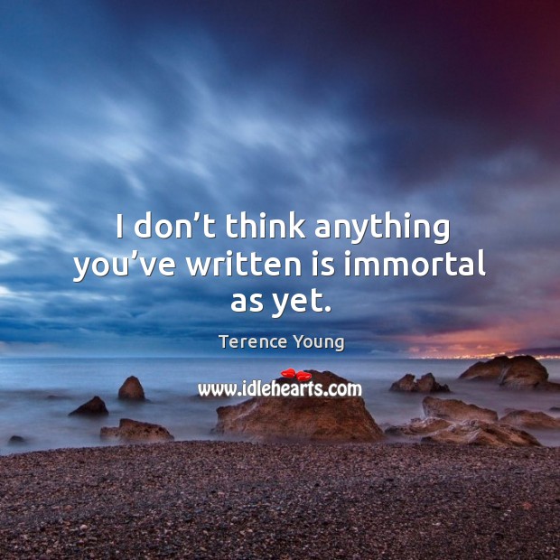 I don’t think anything you’ve written is immortal as yet. Terence Young Picture Quote