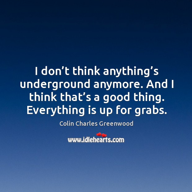 I don’t think anything’s underground anymore. And I think that’s a good thing. Colin Charles Greenwood Picture Quote