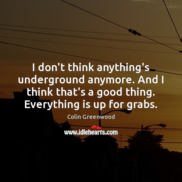 I don’t think anything’s underground anymore. And I think that’s a good Colin Greenwood Picture Quote