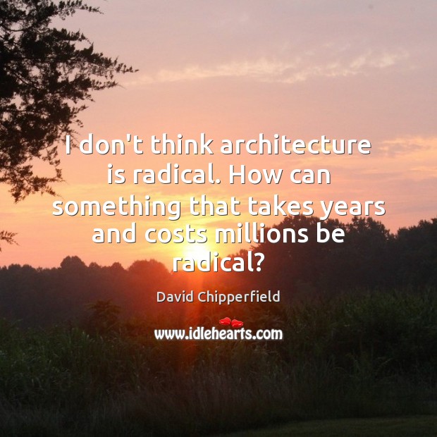 I don’t think architecture is radical. How can something that takes years Architecture Quotes Image