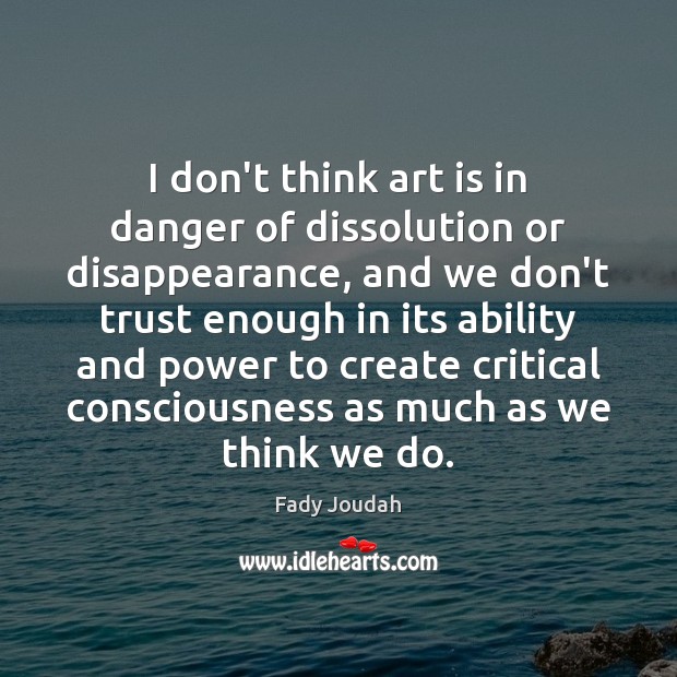 I don’t think art is in danger of dissolution or disappearance, and Fady Joudah Picture Quote