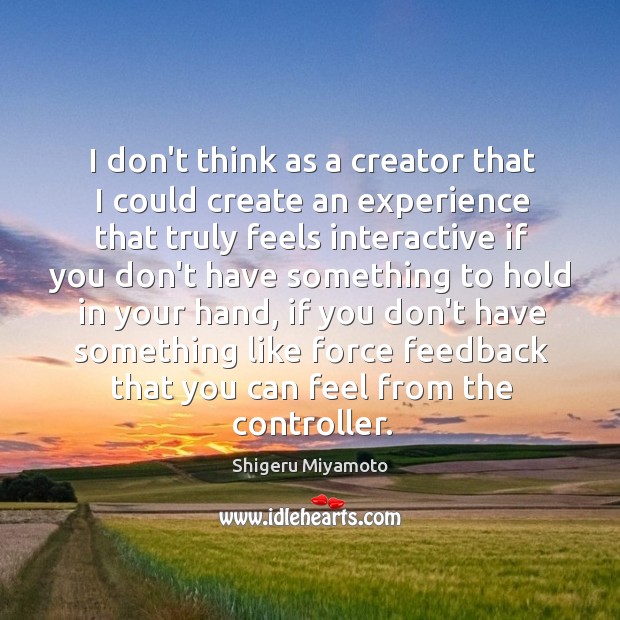 I don’t think as a creator that I could create an experience Shigeru Miyamoto Picture Quote