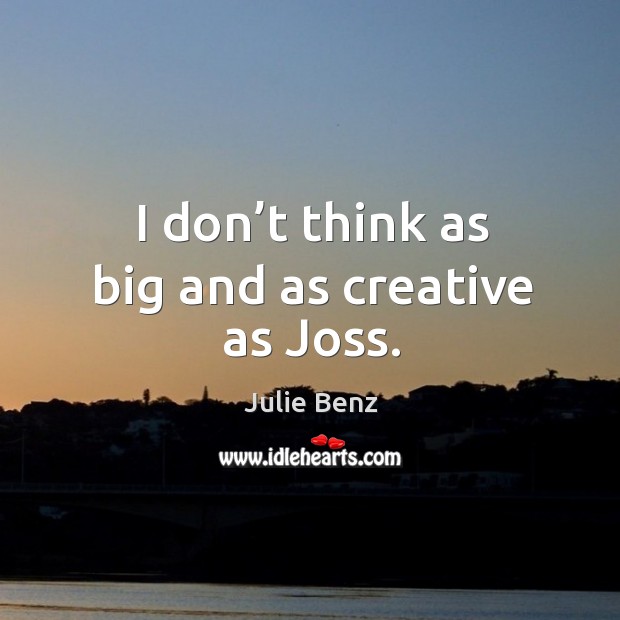 I don’t think as big and as creative as joss. Julie Benz Picture Quote