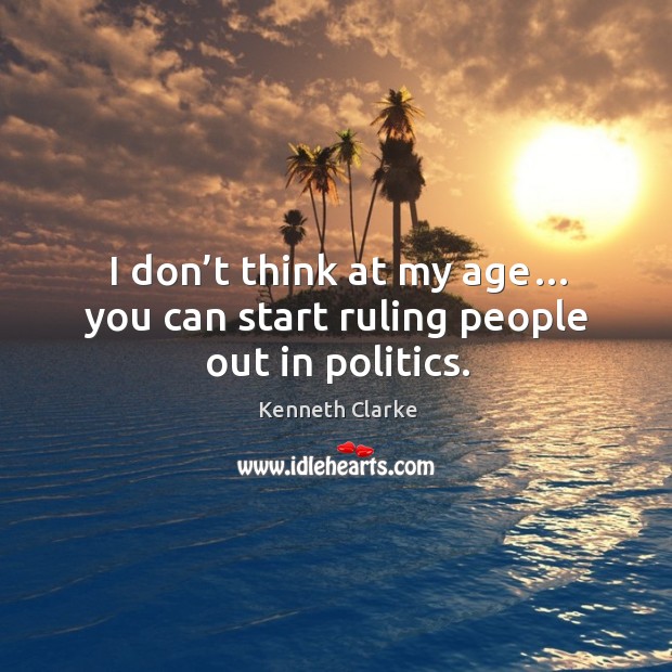 I don’t think at my age… you can start ruling people out in politics. Kenneth Clarke Picture Quote