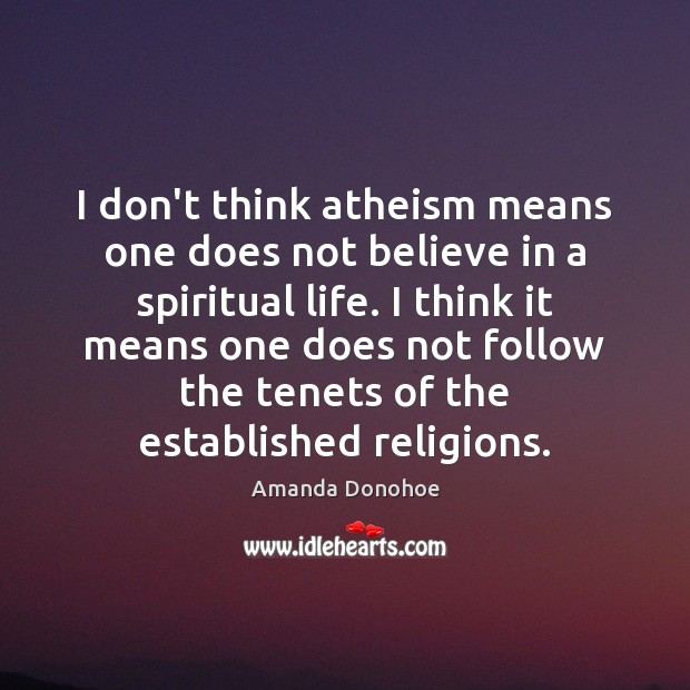 I don’t think atheism means one does not believe in a spiritual Amanda Donohoe Picture Quote