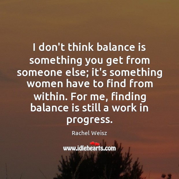 I don’t think balance is something you get from someone else; it’s Rachel Weisz Picture Quote