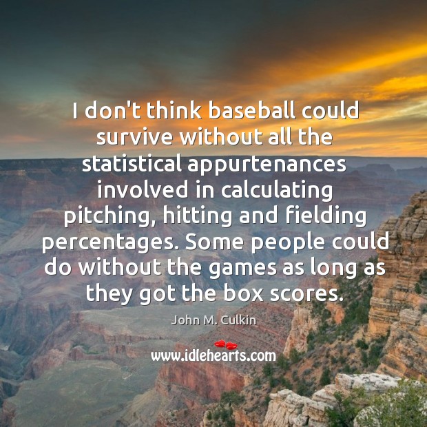 I don’t think baseball could survive without all the statistical appurtenances involved 