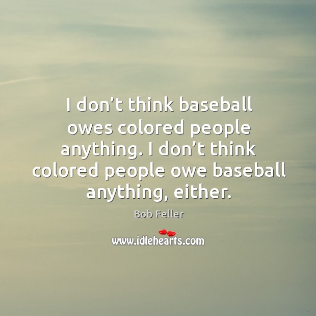 I don’t think baseball owes colored people anything. I don’t think colored people owe baseball anything, either. Bob Feller Picture Quote