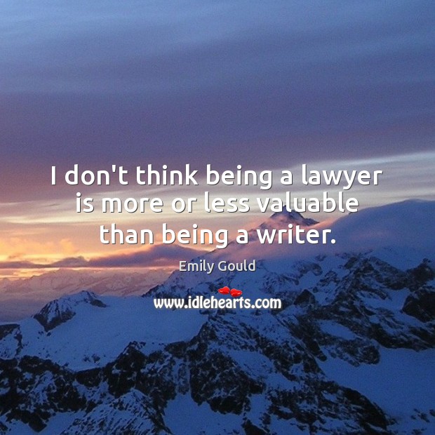 I don’t think being a lawyer is more or less valuable than being a writer. Emily Gould Picture Quote