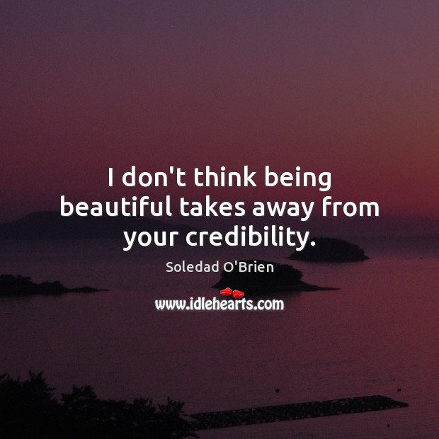 I don’t think being beautiful takes away from your credibility. Soledad O’Brien Picture Quote