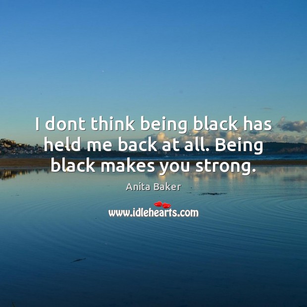 I dont think being black has held me back at all. Being black makes you strong. Anita Baker Picture Quote