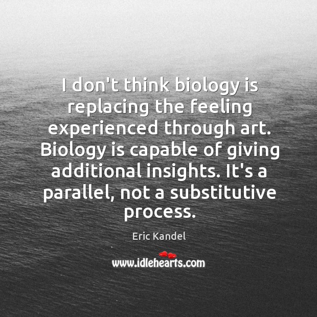 I don’t think biology is replacing the feeling experienced through art. Biology Eric Kandel Picture Quote