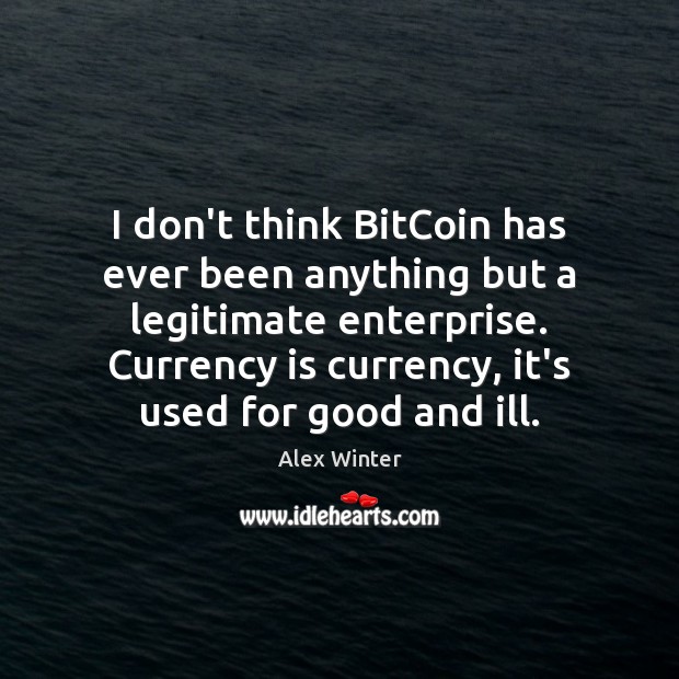 I don’t think BitCoin has ever been anything but a legitimate enterprise. Alex Winter Picture Quote