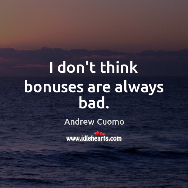 I don’t think bonuses are always bad. Andrew Cuomo Picture Quote