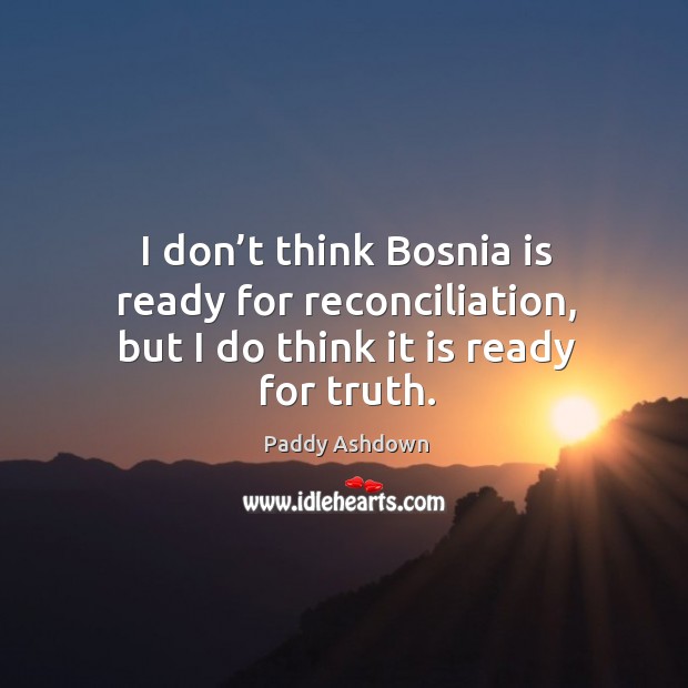 I don’t think bosnia is ready for reconciliation, but I do think it is ready for truth. Paddy Ashdown Picture Quote