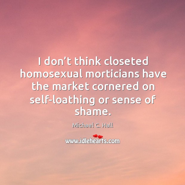 I don’t think closeted homosexual morticians have the market cornered on self-loathing or sense of shame. Michael C. Hall Picture Quote