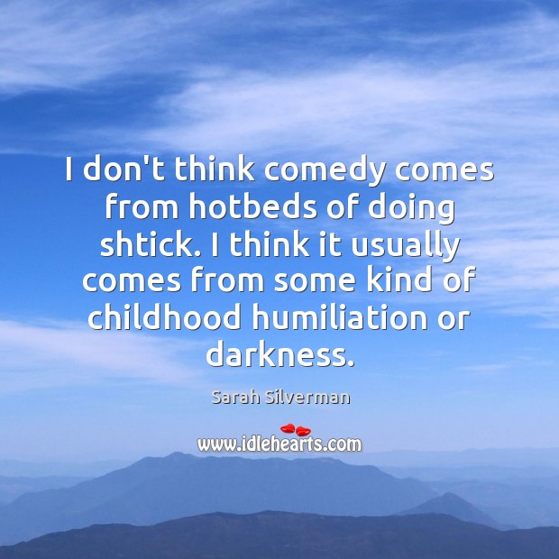I don’t think comedy comes from hotbeds of doing shtick. I think Sarah Silverman Picture Quote